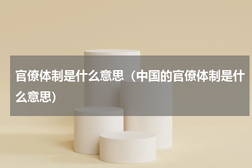 官僚体制是什么意思（中国的官僚体制是什么意思）