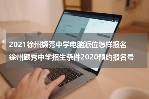 2021徐州撷秀中学电脑派位怎样报名 徐州撷秀中学招生条件2020预约报名号