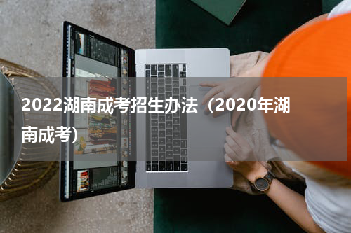 2022湖南成考招生办法（2020年湖南成考）