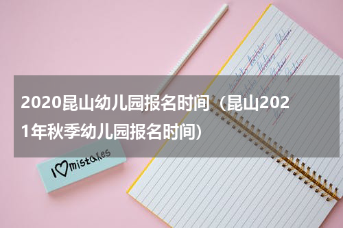 2020昆山幼儿园报名时间(昆山2021年秋季幼儿园报名时间)