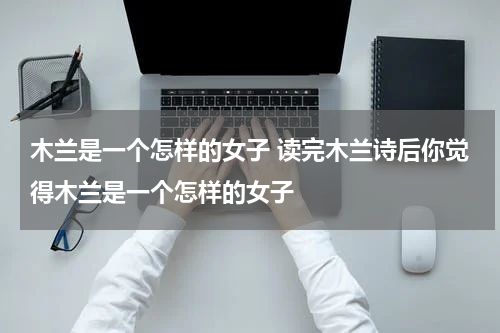 木兰是一个怎样的女子 读完木兰诗后你觉得木兰是一个怎样的女子