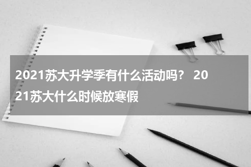 2021苏大升学季有什么活动吗？ 2021苏大什么时候放寒假