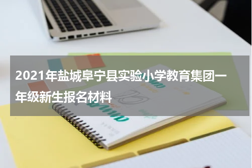 2021年盐城阜宁县实验小学教育集团一年级新生报名材料