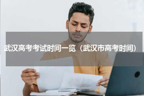 武汉高考考试时间一览（武汉市高考时间）