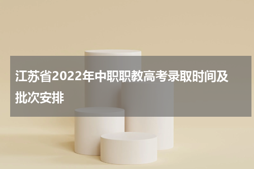江苏省2022年中职职教高考录取时间及批次安排