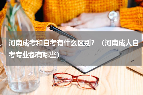 河南成考和自考有什么区别？（河南成人自考专业都有哪些）