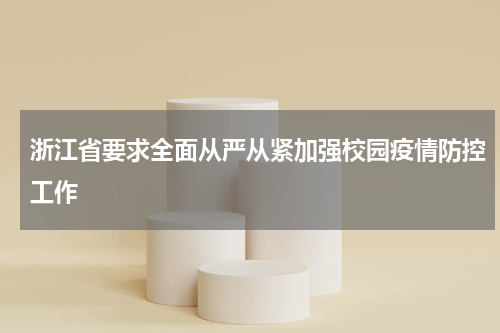 浙江省要求全面从严从紧加强校园疫情防控工作
