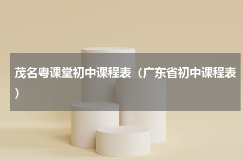 茂名粤课堂初中课程表(广东省初中课程表)