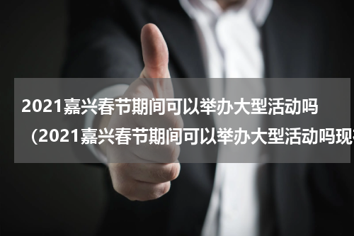 2021嘉兴春节期间可以举办大型活动吗(2021嘉兴春节期间可以举办大型活动吗现在)