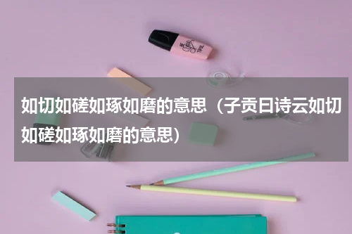 如切如磋如琢如磨的意思（子贡曰诗云如切如磋如琢如磨的意思）