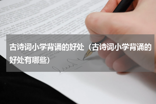 古诗词小学背诵的好处（古诗词小学背诵的好处有哪些）