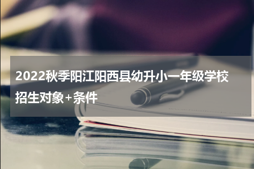 2022秋季阳江阳西县幼升小一年级学校招生对象+条件
