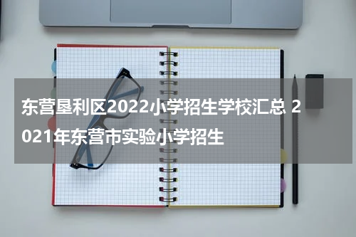 东营垦利区2022小学招生学校汇总 2021年东营市实验小学招生