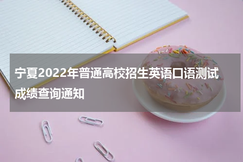 宁夏2022年普通高校招生英语口语测试成绩查询通知