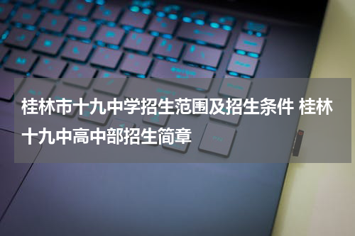 桂林市十九中学招生范围及招生条件 桂林十九中高中部招生简章