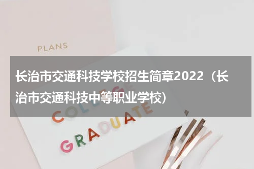 长治市交通科技学校招生简章2022（长治市交通科技中等职业学校）