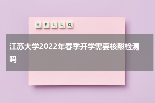 江苏大学2022年春季开学需要核酸检测吗