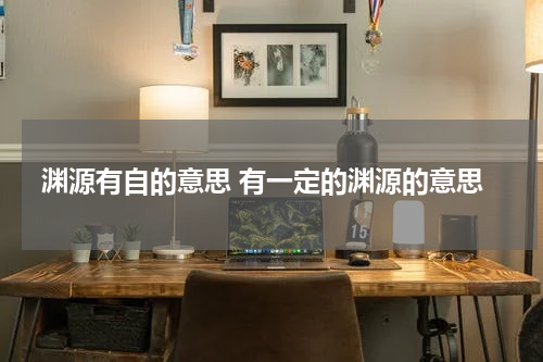 渊源有自的意思 有一定的渊源的意思