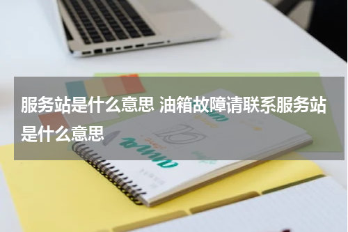 服务站是什么意思 油箱故障请联系服务站是什么意思