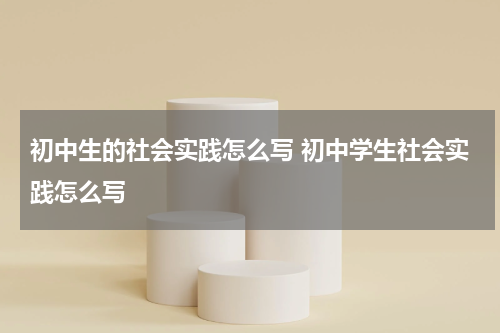 初中生的社会实践怎么写 初中学生社会实践怎么写