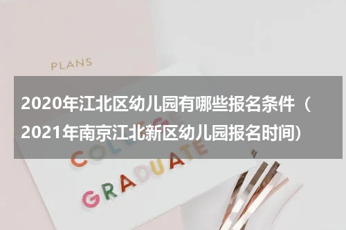 2020年江北区幼儿园有哪些报名条件(2021年南京江北新区幼儿园报名时间)