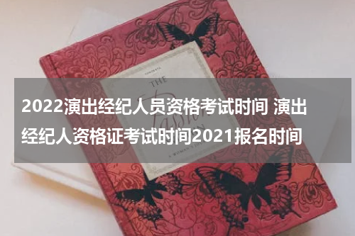 2022演出经纪人员资格考试时间 演出经纪人资格证考试时间2021报名时间