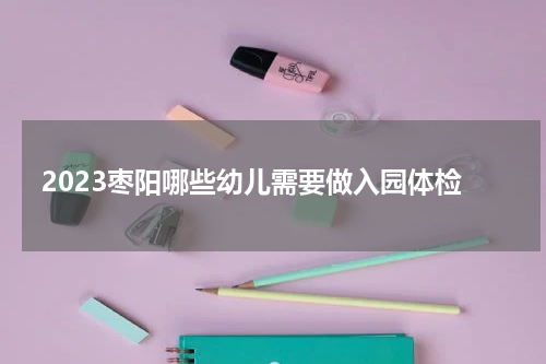2023枣阳哪些幼儿需要做入园体检