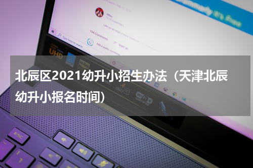 北辰区2021幼升小招生办法（天津北辰幼升小报名时间）