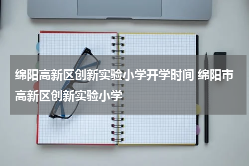 绵阳高新区创新实验小学开学时间 绵阳市高新区创新实验小学