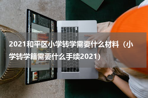 2021和平区小学转学需要什么材料(小学转学籍需要什么手续2021)