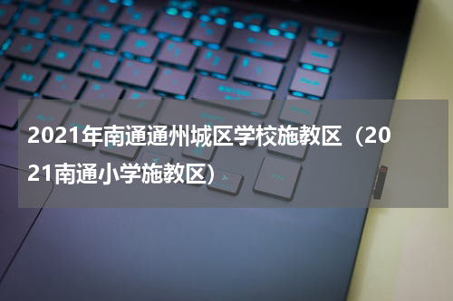 2021年南通通州城区学校施教区（2021南通小学施教区）