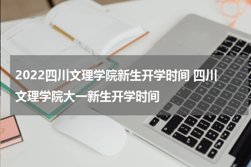 2022四川文理学院新生开学时间 四川文理学院大一新生开学时间