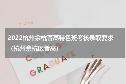 2022杭州余杭普高特色班考核录取要求（杭州余杭区普高）