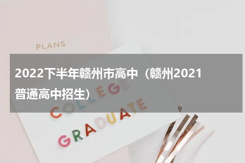 2022下半年赣州市高中（赣州2021普通高中招生）