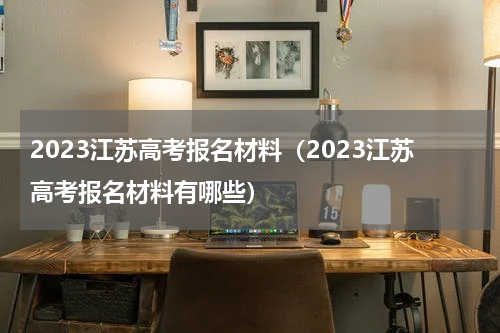 2023江苏高考报名材料（2023江苏高考报名材料有哪些）