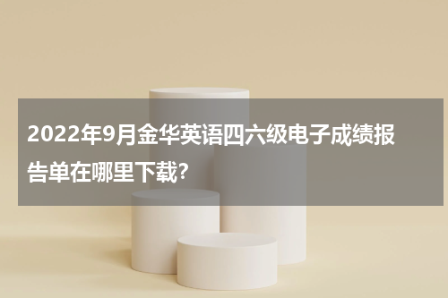 2022年9月金华英语四六级电子成绩报告单在哪里下载？