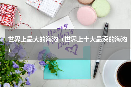 世界上最大的海沟（世界上十大最深的海沟）