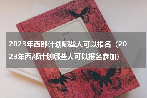2023年西部计划哪些人可以报名(2023年西部计划哪些人可以报名参加)