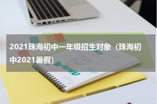 2021珠海初中一年级招生对象（珠海初中2021暑假）