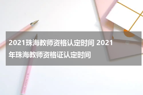 2021珠海教师资格认定时间 2021年珠海教师资格证认定时间