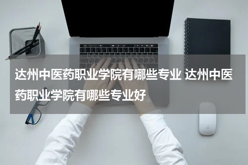 达州中医药职业学院有哪些专业 达州中医药职业学院有哪些专业好
