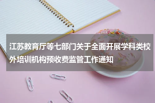 江苏教育厅等七部门关于全面开展学科类校外培训机构预收费监管工作通知