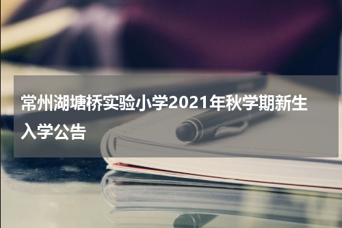 常州湖塘桥实验小学2021年秋学期新生入学公告