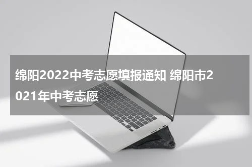 绵阳2022中考志愿填报通知 绵阳市2021年中考志愿