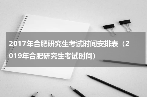 2017年合肥研究生考试时间安排表(2019年合肥研究生考试时间)