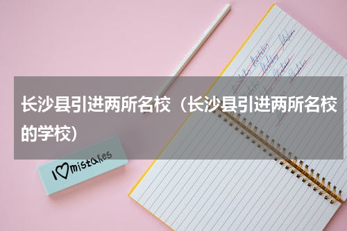 长沙县引进两所名校(长沙县引进两所名校的学校)