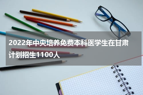 2022年中央培养免费本科医学生在甘肃计划招生1100人