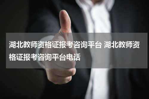 湖北教师资格证报考咨询平台 湖北教师资格证报考咨询平台电话