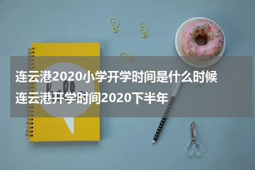 连云港2020小学开学时间是什么时候 连云港开学时间2020下半年