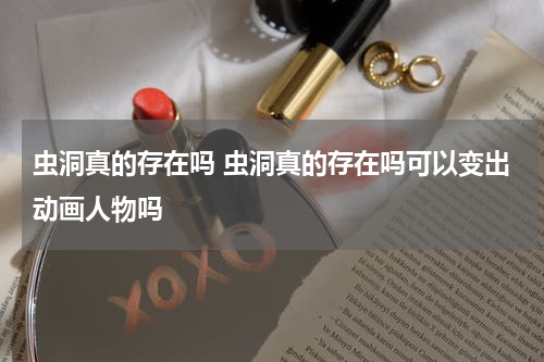 虫洞真的存在吗 虫洞真的存在吗可以变出动画人物吗